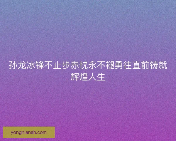 孙龙冰锋不止步赤忱永不褪勇往直前铸就辉煌人生